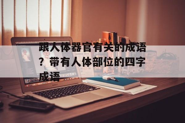 跟人体器官有关的成语？带有人体部位的四字成语-第1张图片-