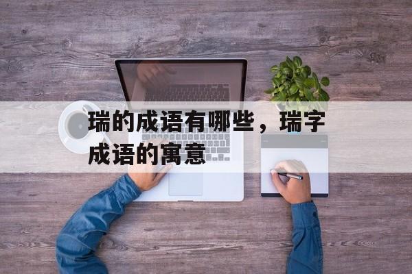 瑞的成语有哪些，瑞字成语的寓意-第1张图片-