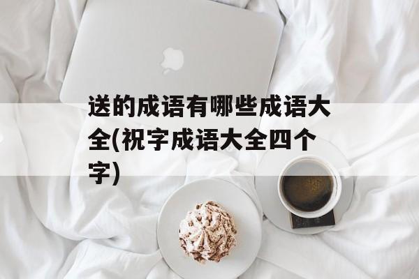 送的成语有哪些成语大全(祝字成语大全四个字)-第1张图片-