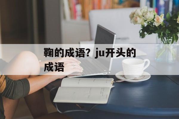 鞠的成语？ju开头的成语-第1张图片-