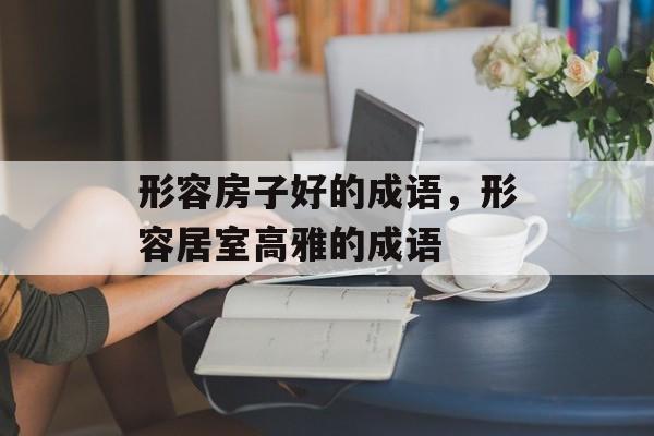 形容房子好的成语，形容居室高雅的成语-第1张图片-