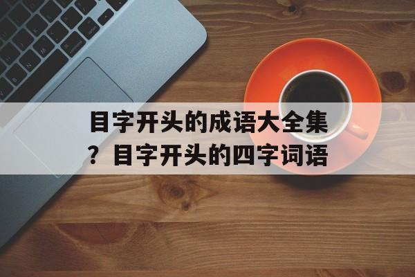 目字开头的成语大全集？目字开头的四字词语-第1张图片-