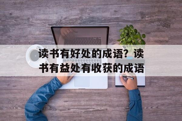 读书有好处的成语？读书有益处有收获的成语-第1张图片-
