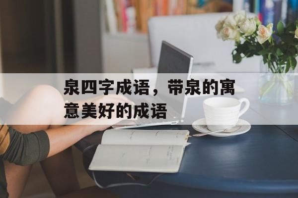 泉四字成语，带泉的寓意美好的成语-第1张图片-