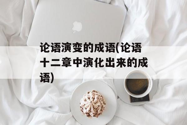论语演变的成语(论语十二章中演化出来的成语)-第1张图片-