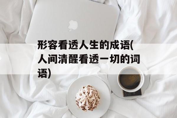 形容看透人生的成语(人间清醒看透一切的词语)-第1张图片-