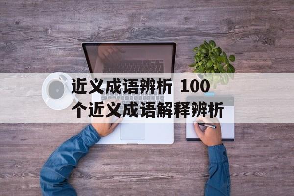 近义成语辨析 100个近义成语解释辨析-第1张图片-