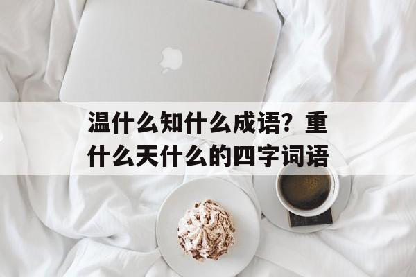 温什么知什么成语？重什么天什么的四字词语-第1张图片-