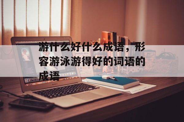 游什么好什么成语，形容游泳游得好的词语的成语-第1张图片-