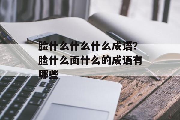 脸什么什么什么成语？脸什么面什么的成语有哪些-第1张图片-