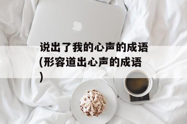 说出了我的心声的成语(形容道出心声的成语)-第1张图片-