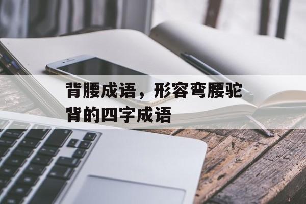 背腰成语，形容弯腰驼背的四字成语-第1张图片-
