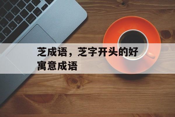 芝成语，芝字开头的好寓意成语-第1张图片-