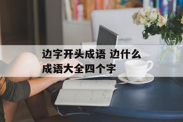 边字开头成语 边什么成语大全四个字-第1张图片-