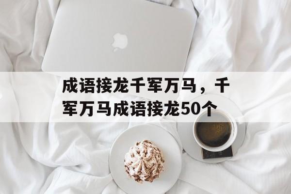 成语接龙千军万马，千军万马成语接龙50个-第1张图片-