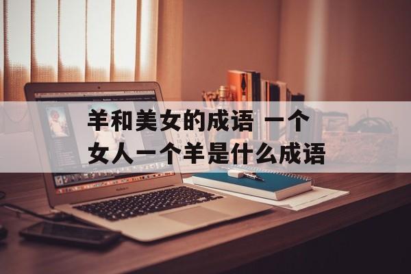 羊和美女的成语 一个女人一个羊是什么成语-第1张图片-