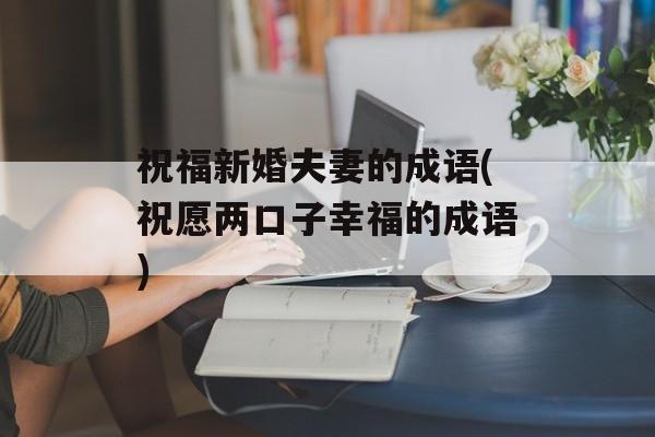 祝福新婚夫妻的成语(祝愿两口子幸福的成语)-第1张图片-
