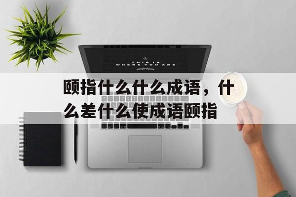 颐指什么什么成语，什么差什么使成语颐指-第1张图片-