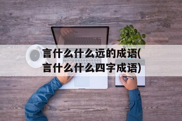 言什么什么远的成语(言什么什么四字成语)-第1张图片-