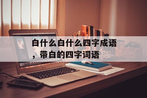 白什么白什么四字成语，带白的四字词语-第1张图片-