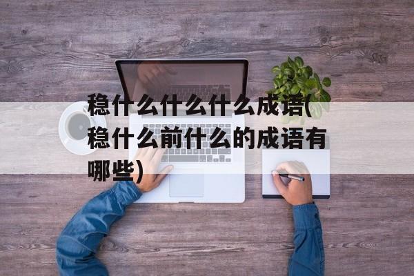 稳什么什么什么成语(稳什么前什么的成语有哪些)-第1张图片-