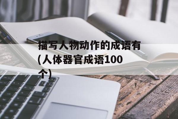 描写人物动作的成语有(人体器官成语100个)-第1张图片-