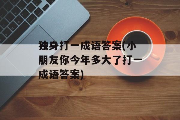 独身打一成语答案(小朋友你今年多大了打一成语答案)-第1张图片-