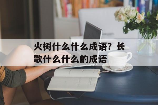 火树什么什么成语？长歌什么什么的成语-第1张图片-