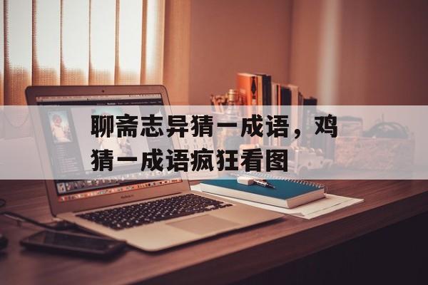 聊斋志异猜一成语，鸡猜一成语疯狂看图-第1张图片-