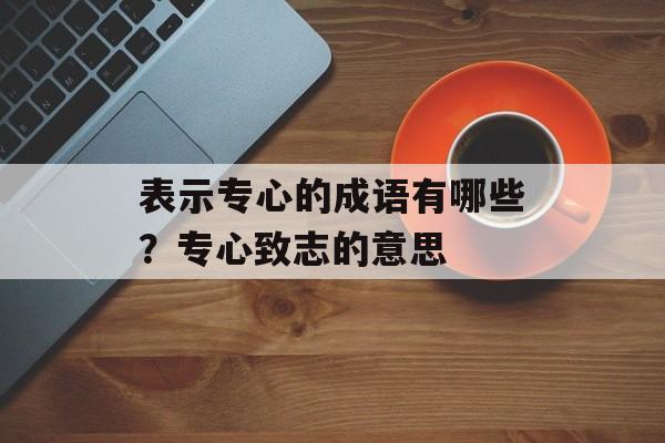 表示专心的成语有哪些？专心致志的意思-第1张图片-