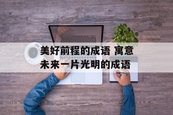 美好前程的成语 寓意未来一片光明的成语-第1张图片-