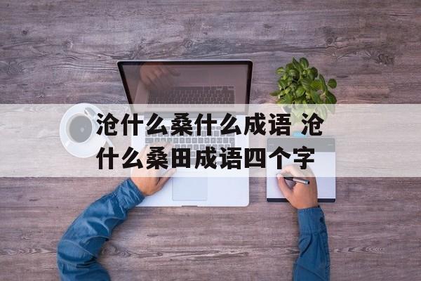 沧什么桑什么成语 沧什么桑田成语四个字-第1张图片-