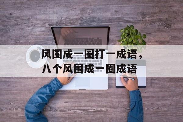 风围成一圈打一成语，八个风围成一圈成语-第1张图片-