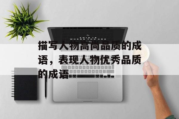 描写人物高尚品质的成语，表现人物优秀品质的成语-第1张图片-