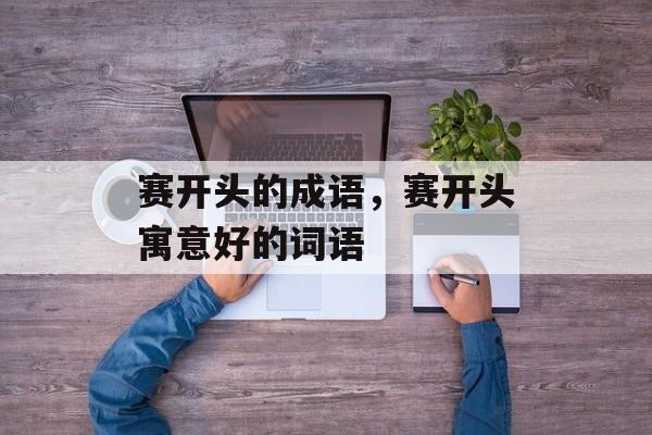 赛开头的成语，赛开头寓意好的词语-第1张图片-