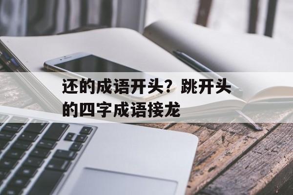 还的成语开头？跳开头的四字成语接龙-第1张图片-