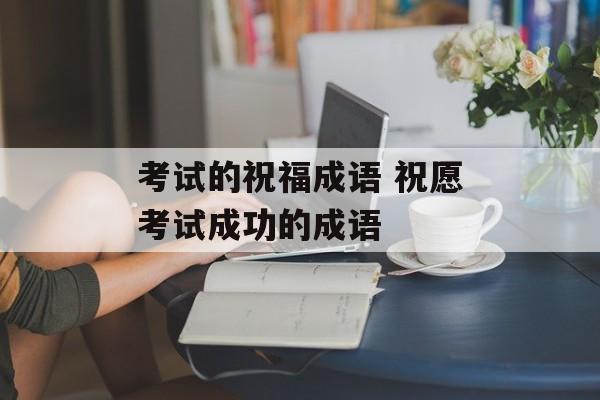 考试的祝福成语 祝愿考试成功的成语-第1张图片-