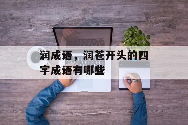润成语，润苍开头的四字成语有哪些-第1张图片-