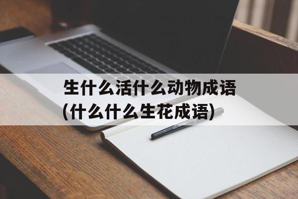 生什么活什么动物成语(什么什么生花成语)-第1张图片-