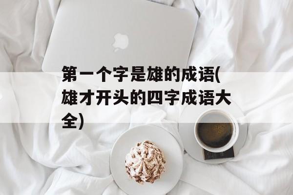 第一个字是雄的成语(雄才开头的四字成语大全)-第1张图片-