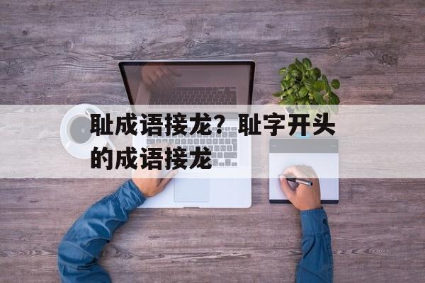 耻成语接龙？耻字开头的成语接龙-第1张图片-
