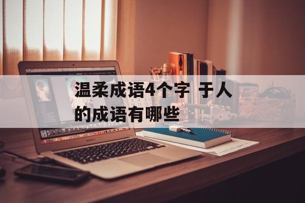温柔成语4个字 于人的成语有哪些-第1张图片-
