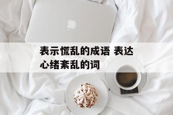 表示慌乱的成语 表达心绪紊乱的词-第1张图片-