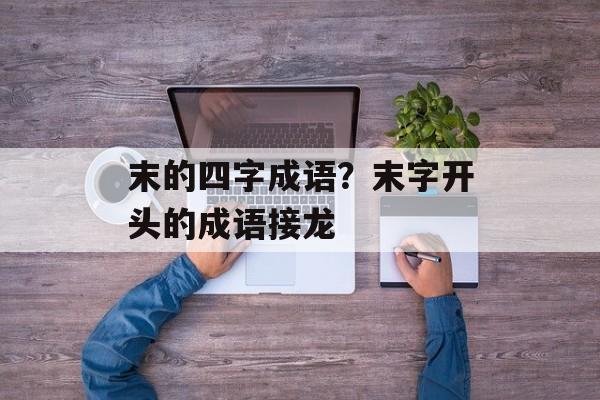 末的四字成语？末字开头的成语接龙-第1张图片-