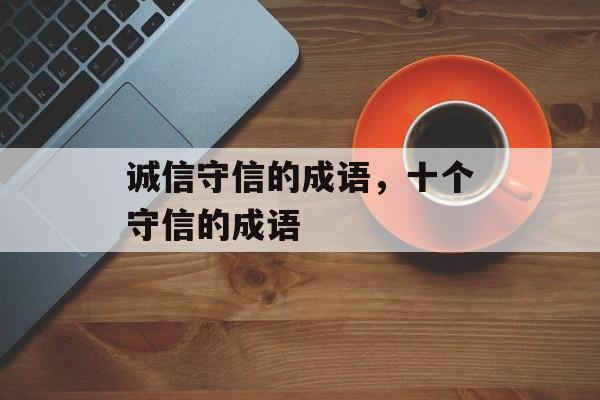诚信守信的成语，十个守信的成语-第1张图片-