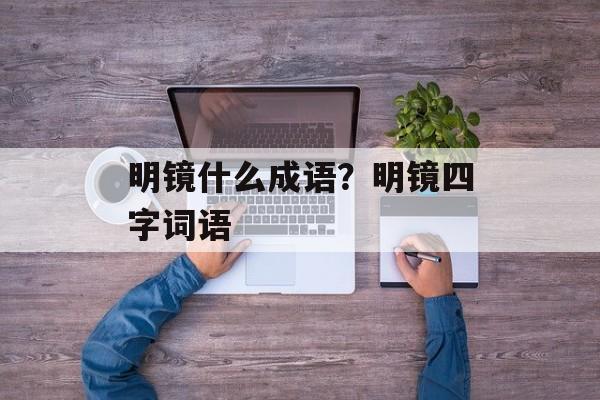 明镜什么成语？明镜四字词语-第1张图片-