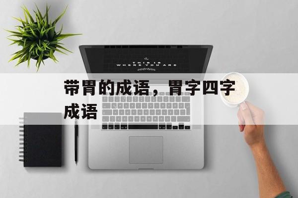 带胃的成语，胃字四字成语-第1张图片-