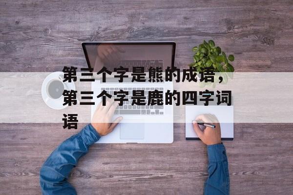 第三个字是熊的成语，第三个字是鹿的四字词语-第1张图片-