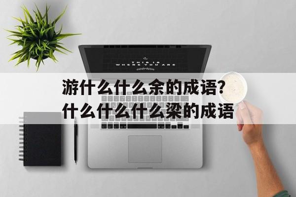 游什么什么余的成语？什么什么什么梁的成语-第1张图片-