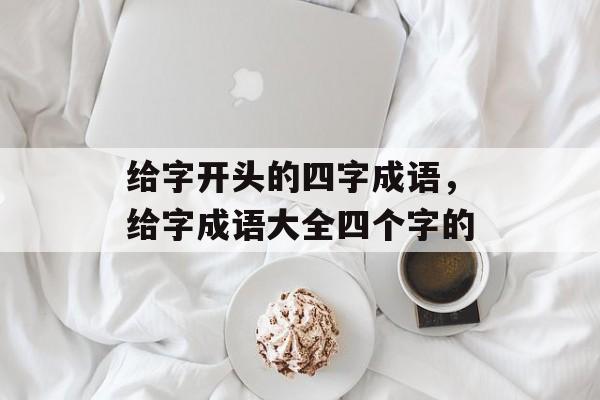 给字开头的四字成语，给字成语大全四个字的-第1张图片-